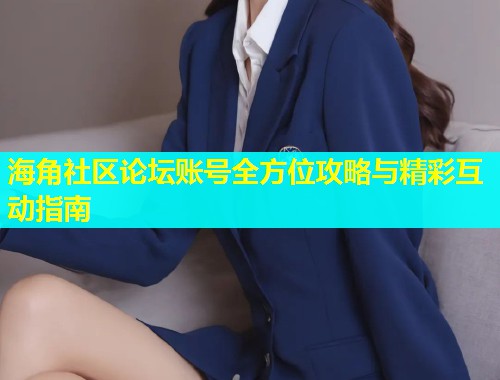 海角社区论坛账号全方位攻略与精彩互动指南