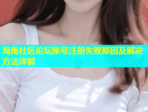 海角社区论坛账号注册失败原因及解决方法详解