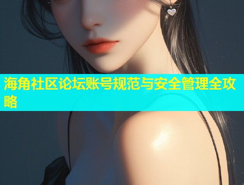 海角社区论坛账号规范与安全管理全攻略