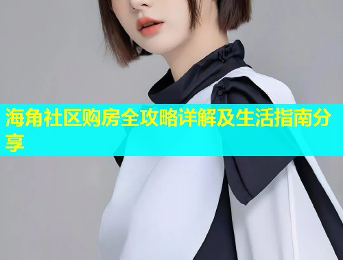 海角社区购房全攻略详解及生活指南分享