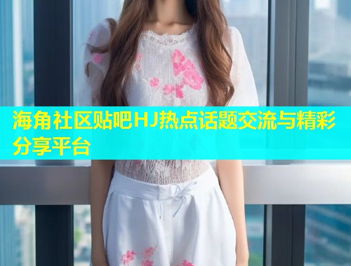 海角社区贴吧HJ热点话题交流与精彩分享平台