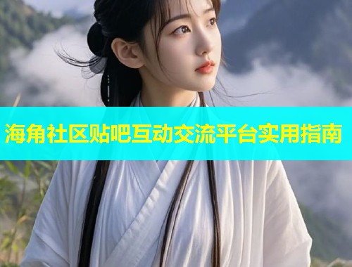 海角社区贴吧互动交流平台实用指南