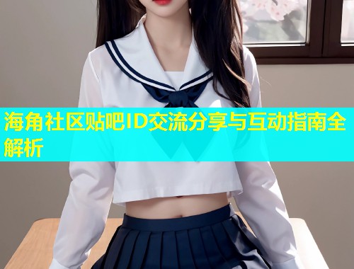 海角社区贴吧ID交流分享与互动指南全解析