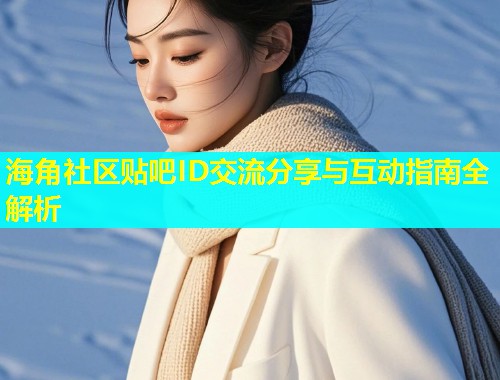 海角社区贴吧ID交流分享与互动指南全解析