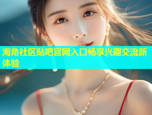 海角社区贴吧官网入口畅享兴趣交流新体验