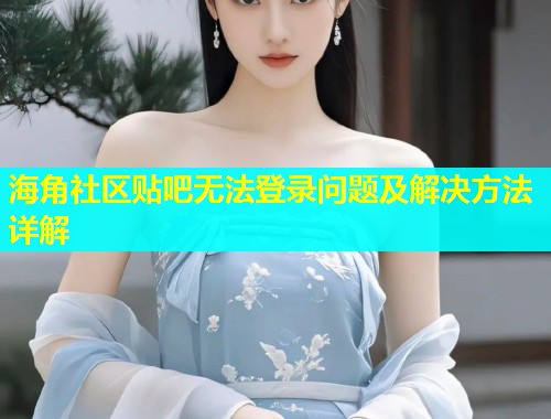 海角社区贴吧无法登录问题及解决方法详解