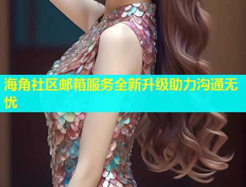 海角社区邮箱服务全新升级助力沟通无忧