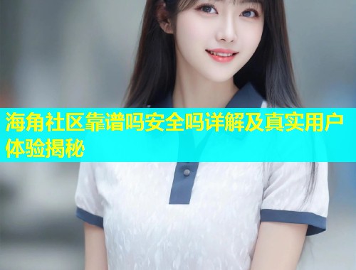 海角社区靠谱吗安全吗详解及真实用户体验揭秘