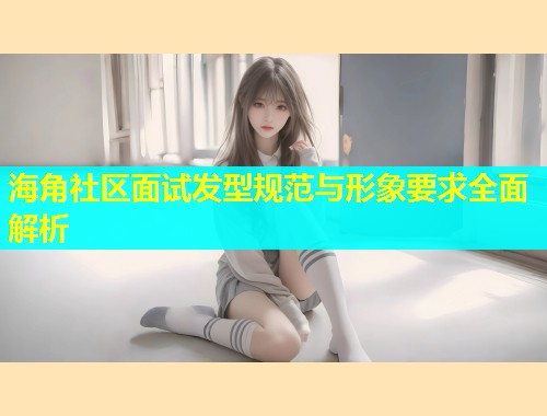 海角社区面试发型规范与形象要求全面解析