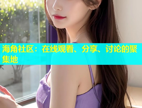海角社区：在线观看、分享、讨论的聚集地