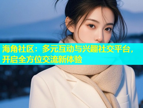 海角社区：多元互动与兴趣社交平台，开启全方位交流新体验