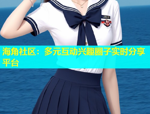 海角社区：多元互动兴趣圈子实时分享平台