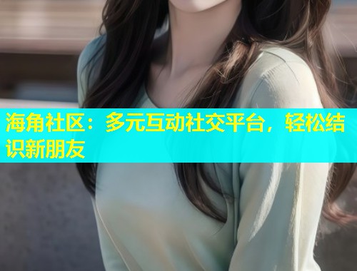 海角社区：多元互动社交平台，轻松结识新朋友