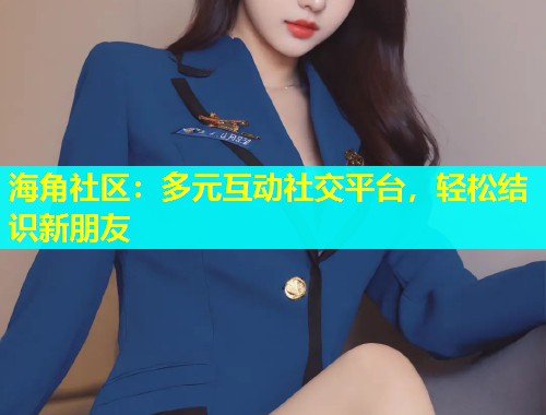 海角社区：多元互动社交平台，轻松结识新朋友