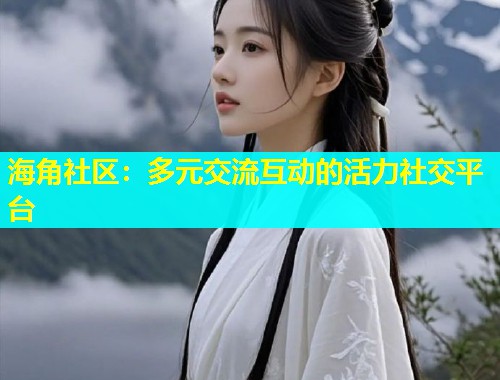 海角社区：多元交流互动的活力社交平台