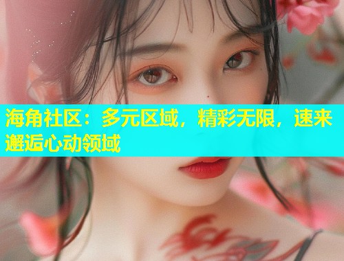 海角社区：多元区域，精彩无限，速来邂逅心动领域