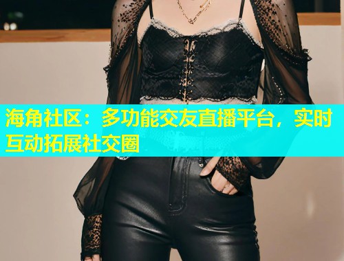 海角社区：多功能交友直播平台，实时互动拓展社交圈