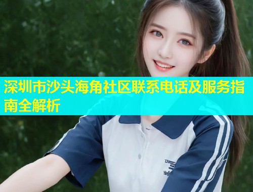 深圳市沙头海角社区联系电话及服务指南全解析