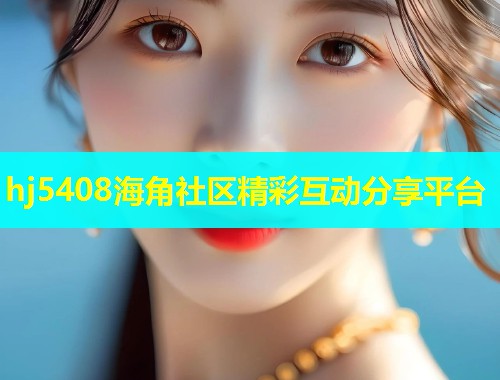 hj5408海角社区精彩互动分享平台