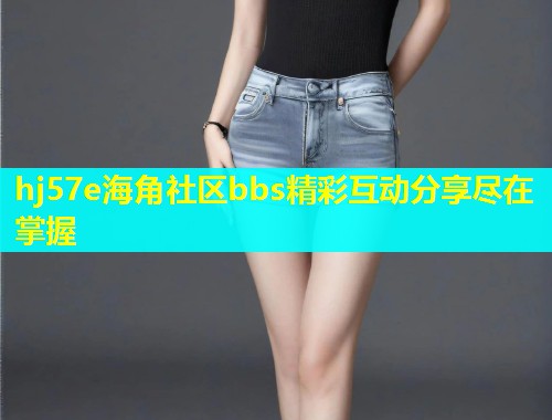 hj57e海角社区bbs精彩互动分享尽在掌握