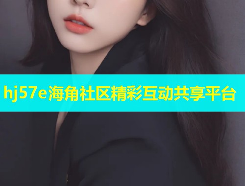 hj57e海角社区精彩互动共享平台