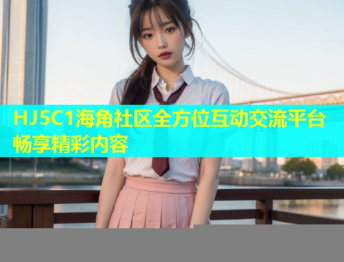 HJ5C1海角社区全方位互动交流平台畅享精彩内容