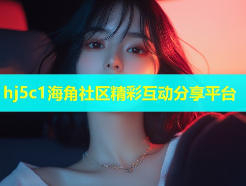 hj5c1海角社区精彩互动分享平台