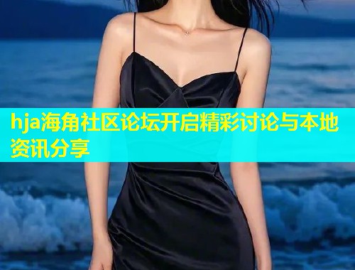 hja海角社区论坛开启精彩讨论与本地资讯分享