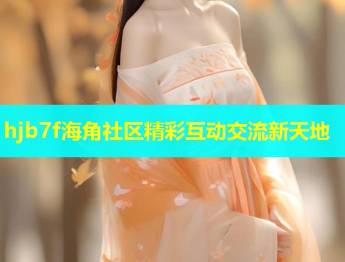hjb7f海角社区精彩互动交流新天地