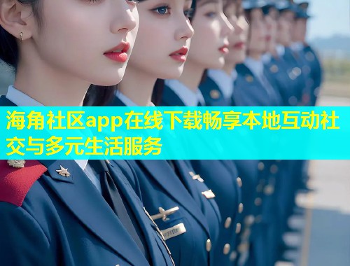 海角社区app在线下载畅享本地互动社交与多元生活服务