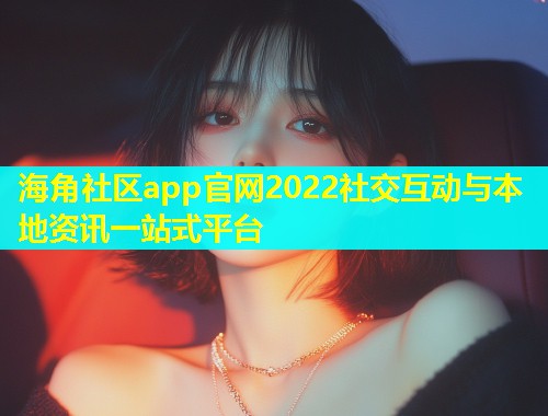 海角社区app官网2022社交互动与本地资讯一站式平台