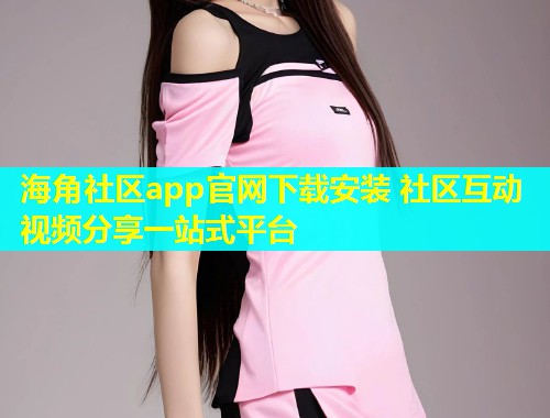 海角社区app官网下载安装 社区互动视频分享一站式平台