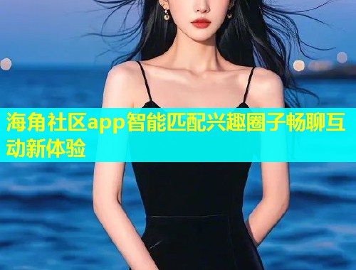 海角社区app智能匹配兴趣圈子畅聊互动新体验