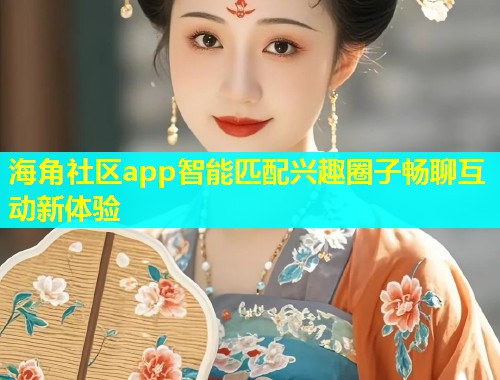 海角社区app智能匹配兴趣圈子畅聊互动新体验
