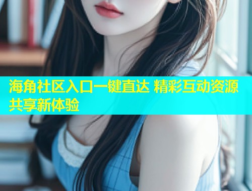 海角社区入口一键直达 精彩互动资源共享新体验