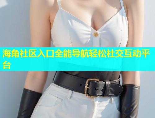 海角社区入口全能导航轻松社交互动平台
