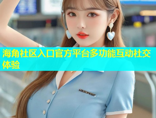 海角社区入口官方平台多功能互动社交体验