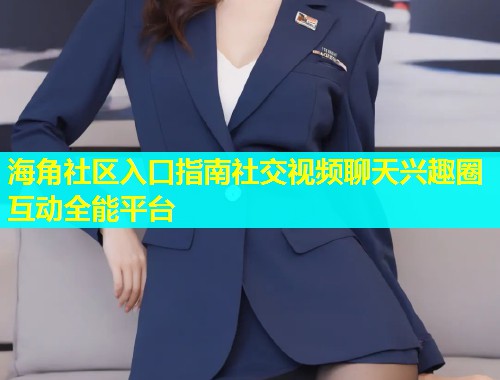 海角社区入口指南社交视频聊天兴趣圈互动全能平台