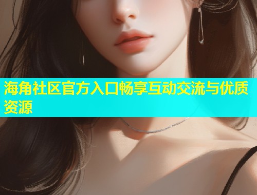 海角社区官方入口畅享互动交流与优质资源