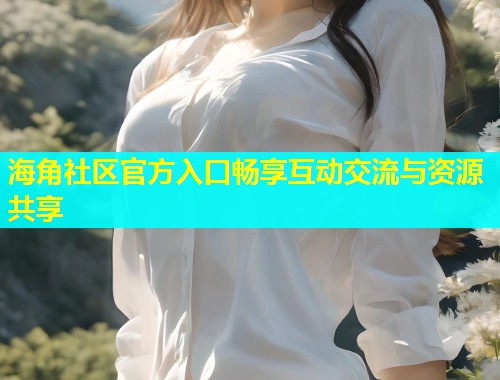 海角社区官方入口畅享互动交流与资源共享