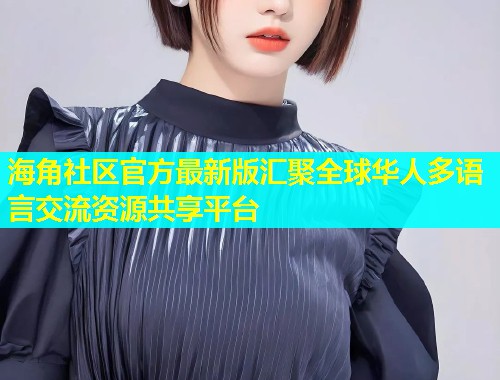 海角社区官方最新版汇聚全球华人多语言交流资源共享平台