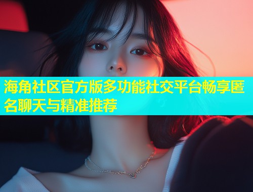 海角社区官方版多功能社交平台畅享匿名聊天与精准推荐
