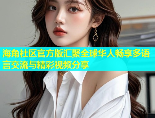 海角社区官方版汇聚全球华人畅享多语言交流与精彩视频分享