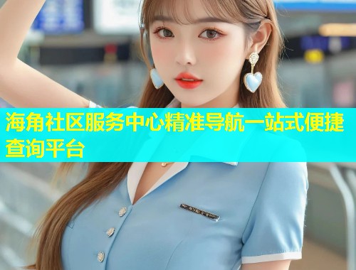 海角社区服务中心精准导航一站式便捷查询平台