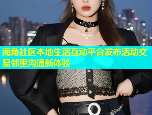 海角社区本地生活互动平台发布活动交易邻里沟通新体验