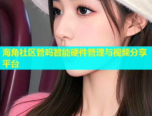海角社区管吗智能硬件管理与视频分享平台