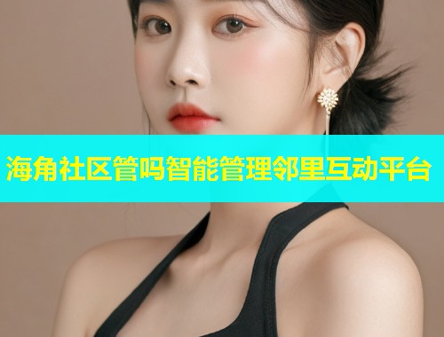 海角社区管吗智能管理邻里互动平台