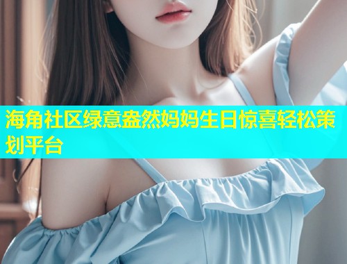 海角社区绿意盎然妈妈生日惊喜轻松策划平台