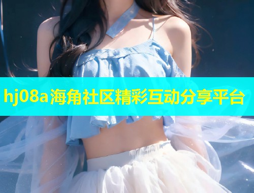 hj08a海角社区精彩互动分享平台