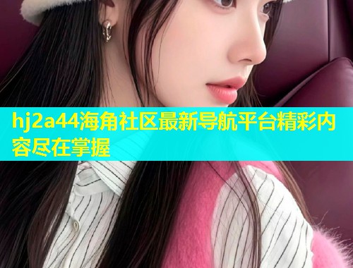 hj2a44海角社区最新导航平台精彩内容尽在掌握